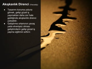 Akışkanlık Direnci (Viscosity)
● Tasarımı koruma yoluna
gitmek, gelişi güzel iş
yapmaktan daha zor hale
geldiğinde akışkanlık direnci
yüksektir.
● Geliştirme ortamının yavaş
yada elverişsiz olması
geliştiricilerin gelişi güzel iş
yapma eğilimini arttırır.
 