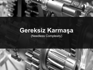Gereksiz Karmaşa
(Needless Complexity)
 