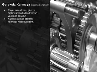 Gereksiz Karmaşa (Needles Complexity)
● Proje, anlaşılması güç ve
hiçbir zaman kullanılmayan
yapılarla doludur.
● Kullanışsız kod blokları
karmaşa hissi uyandırır.
 
