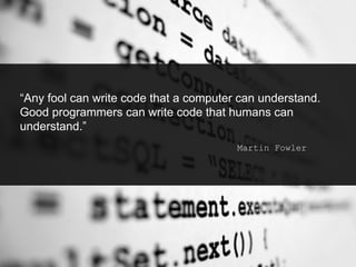 “Any fool can write code that a computer can understand.
Good programmers can write code that humans can
understand.”
Martin Fowler
 