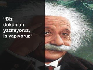 “Biz
döküman
yazmıyoruz,
iş yapıyoruz”
 