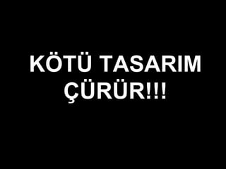 KÖTÜ TASARIM
ÇÜRÜR!!!
 