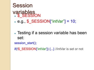  $_SESSION
 e.g., $_SESSION[“intVar”] = 10;
 Testing if a session variable has been
set:
session_start();
if(!$_SESSION['intVar']) {...} //intVar is set or not
Session
variables
 