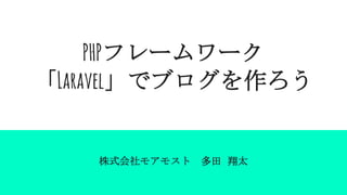 PHPフレームワーク
「Laravel」でブログを作ろう
株式会社モアモスト 多田 翔太
 