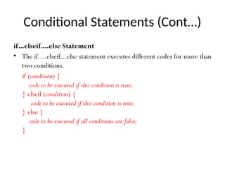 Conditional Statements (Cont…)
if...elseif....else Statement
• The if....elseif...else statement executes different codes for more than
two conditions.
if (condition) {
code to be executed if this condition is true;
} elseif (condition) {
code to be executed if this condition is true;
} else {
code to be executed if all conditions are false;
}
 