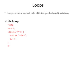 Loops
• Loops execute a block of code while the specified condition is true.
while Loop
<?php
$x = 1;
while($x <= 5) {
echo $x ,"<br>";
$x++;
}
?>
 