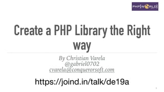 Create a PHP Library the Right
way
By Christian Varela
@gabriel0702
cvarela@conquerorsoft.com
https://joind.in/talk/de19a
1
 