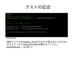 テストの記述
<?php
require_once('lime.php');
require_once('utils.php'); // これからテストするソース

$lime = new lime_test();

$zenkaku_tel ...