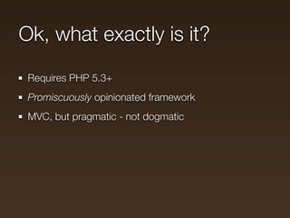Ok, what exactly is it?
 Requires PHP 5.3+
 Promiscuously opinionated framework
 MVC, but pragmatic - not dogmatic
 