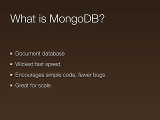 What is MongoDB?

Document database
Wicked fast speed
Encourages simple code, fewer bugs
Great for scale
 