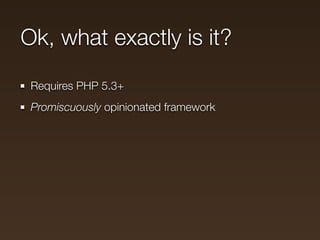 Ok, what exactly is it?
 Requires PHP 5.3+
 Promiscuously opinionated framework
 