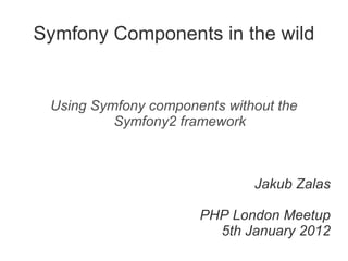 Symfony Components in the wild Using Symfony components without the Symfony2 framework Jakub Zalas PHP London Meetup 5th January 2012 