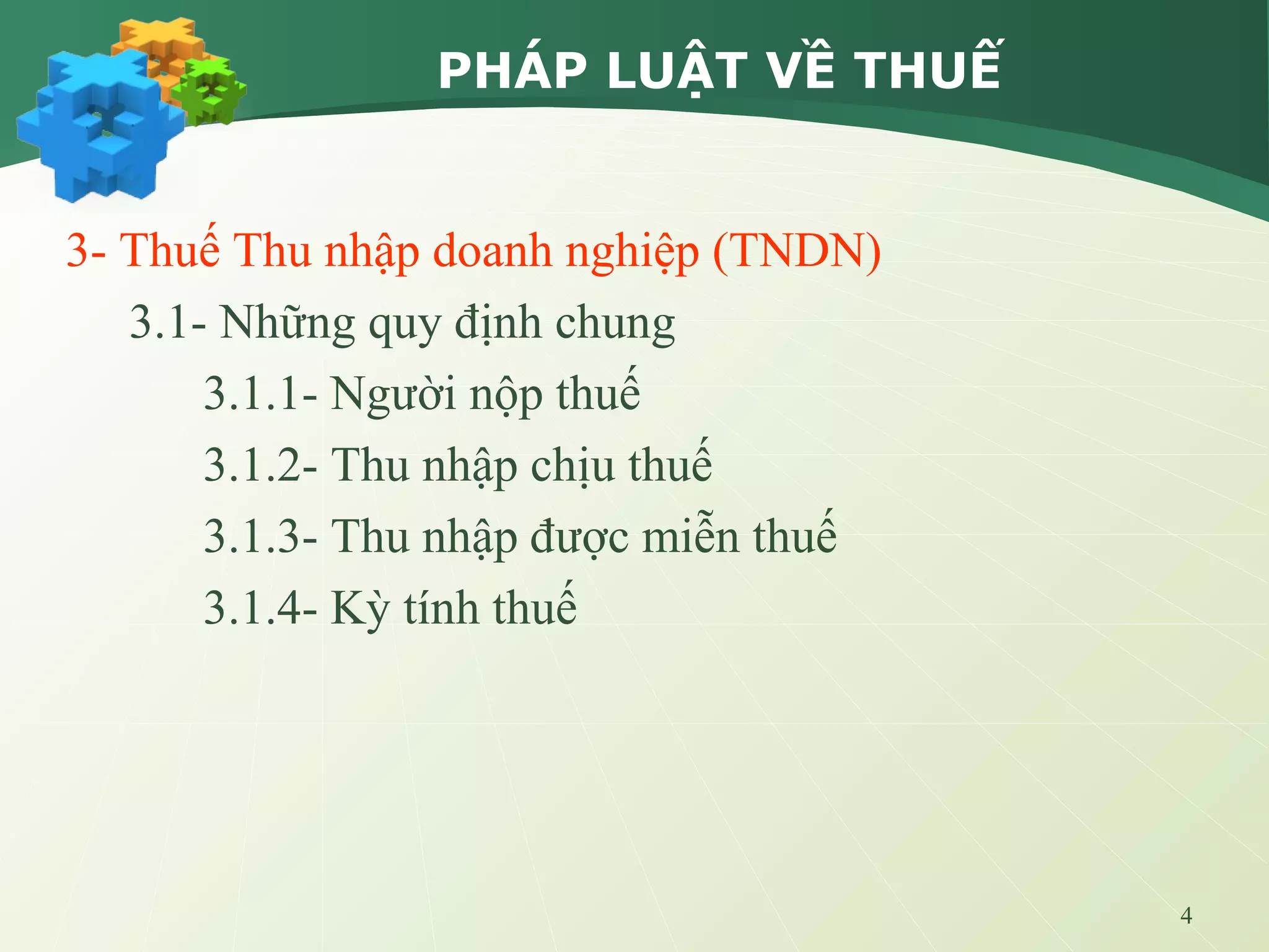 4
PHÁP LUẬT VỀ THUẾ
3- Thuế Thu nhập doanh nghiệp (TNDN)
3.1- Những quy định chung
3.1.1- Người nộp thuế
3.1.2- Thu nhập chịu thuế
3.1.3- Thu nhập được miễn thuế
3.1.4- Kỳ tính thuế
 