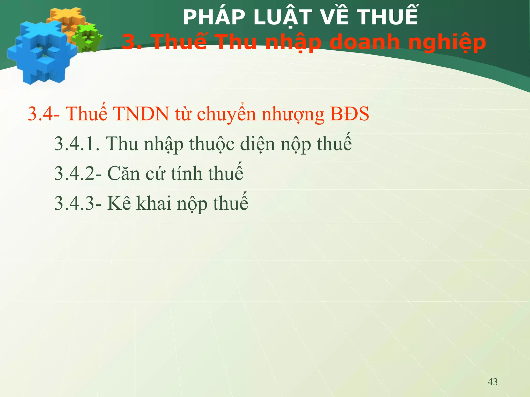 43
PHÁP LUẬT VỀ THUẾ
3. Thuế Thu nhập doanh nghiệp
3.4- Thuế TNDN từ chuyển nhượng BĐS
3.4.1. Thu nhập thuộc diện nộp thuế
3.4.2- Căn cứ tính thuế
3.4.3- Kê khai nộp thuế
 