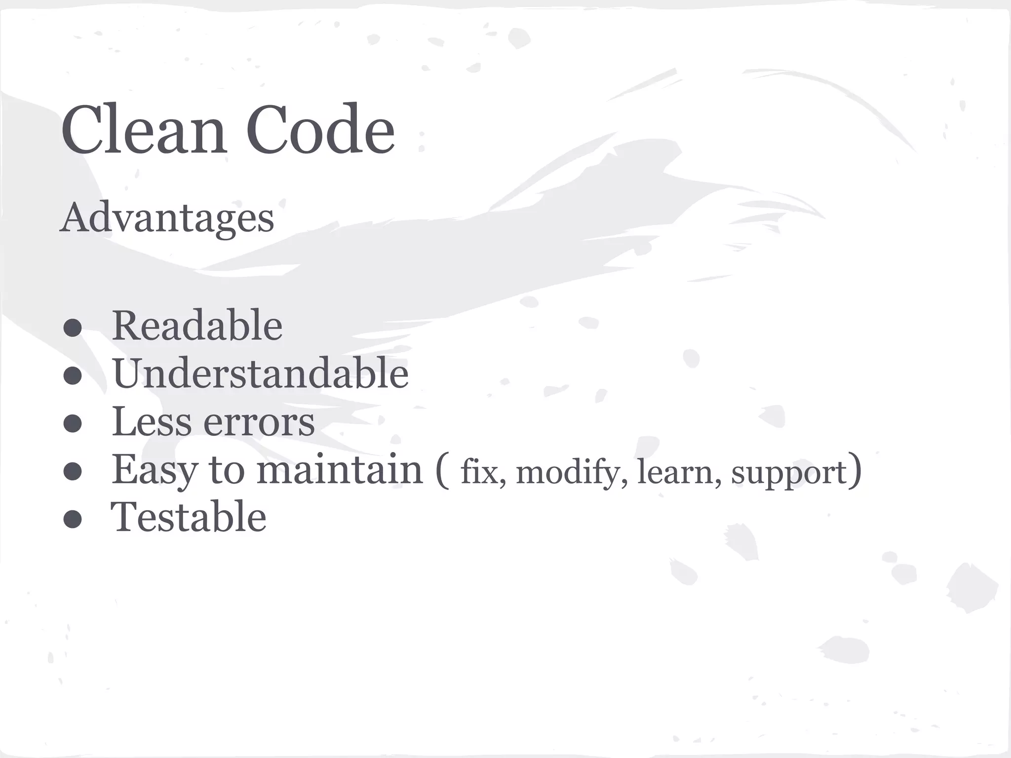 Clean Code
Advantages
● Readable
● Understandable
● Less errors
● Easy to maintain ( fix, modify, learn, support)
● Testable
 