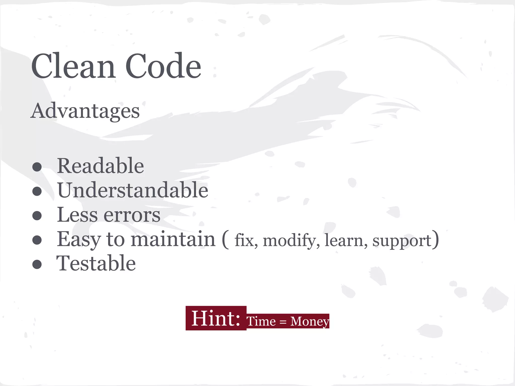 Clean Code
Advantages
● Readable
● Understandable
● Less errors
● Easy to maintain ( fix, modify, learn, support)
● Testable
Hint: Time = Money
 