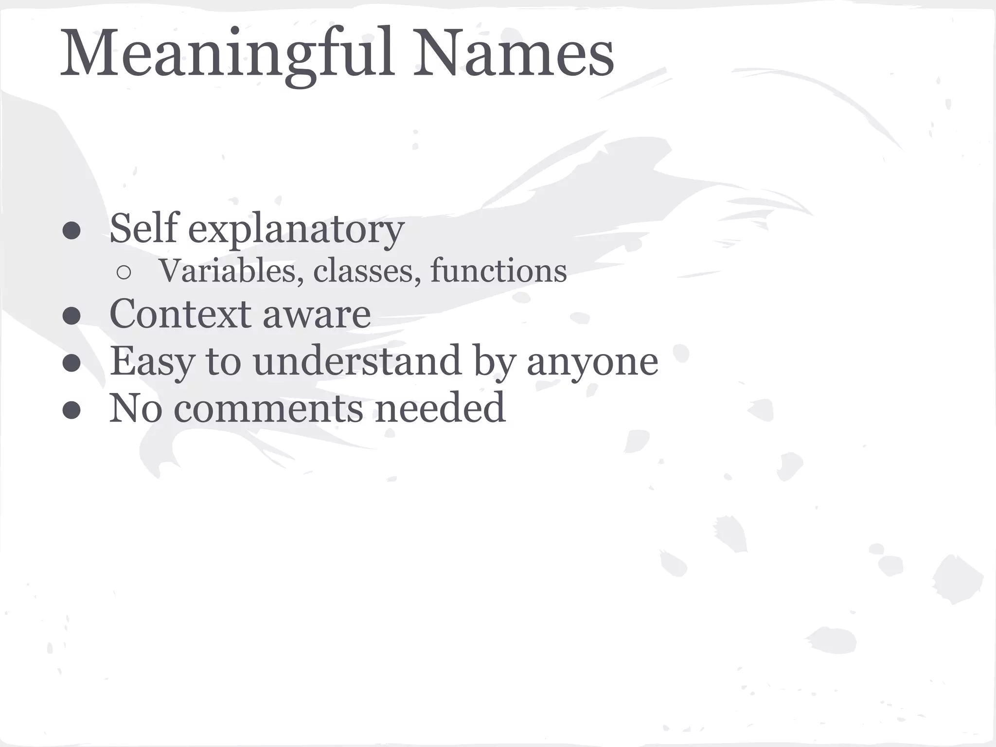 Meaningful Names
● Self explanatory
○ Variables, classes, functions
● Context aware
● Easy to understand by anyone
● No comments needed
 