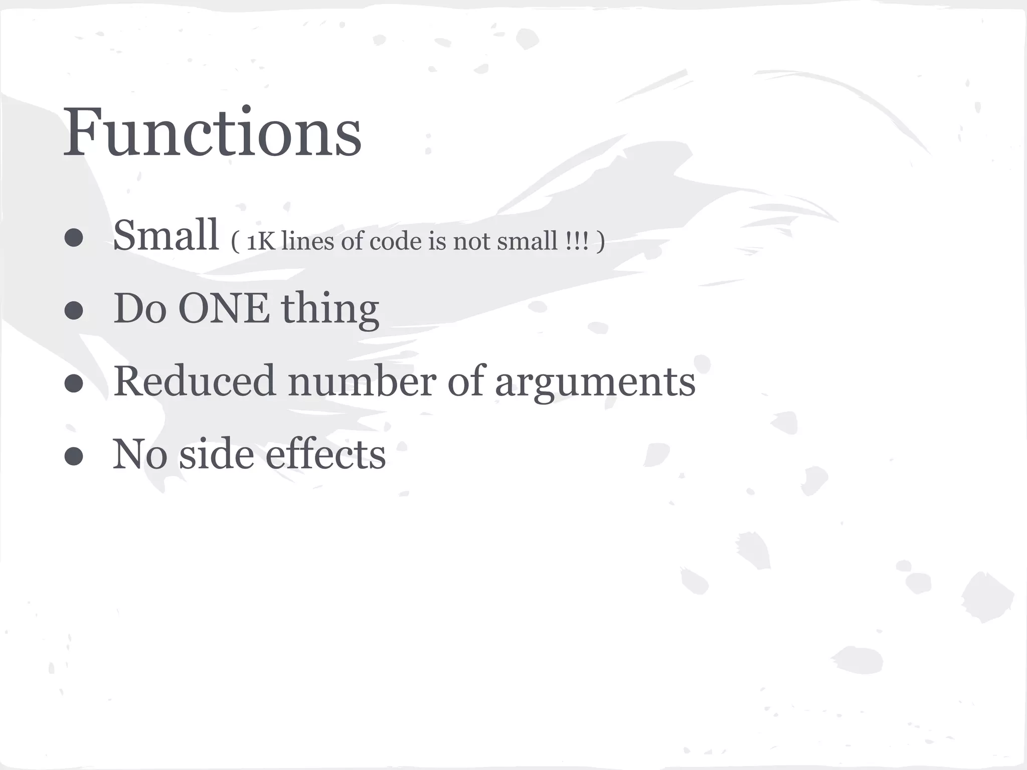 Functions
● Small ( 1K lines of code is not small !!! )
● Do ONE thing
● Reduced number of arguments
● No side effects
 
