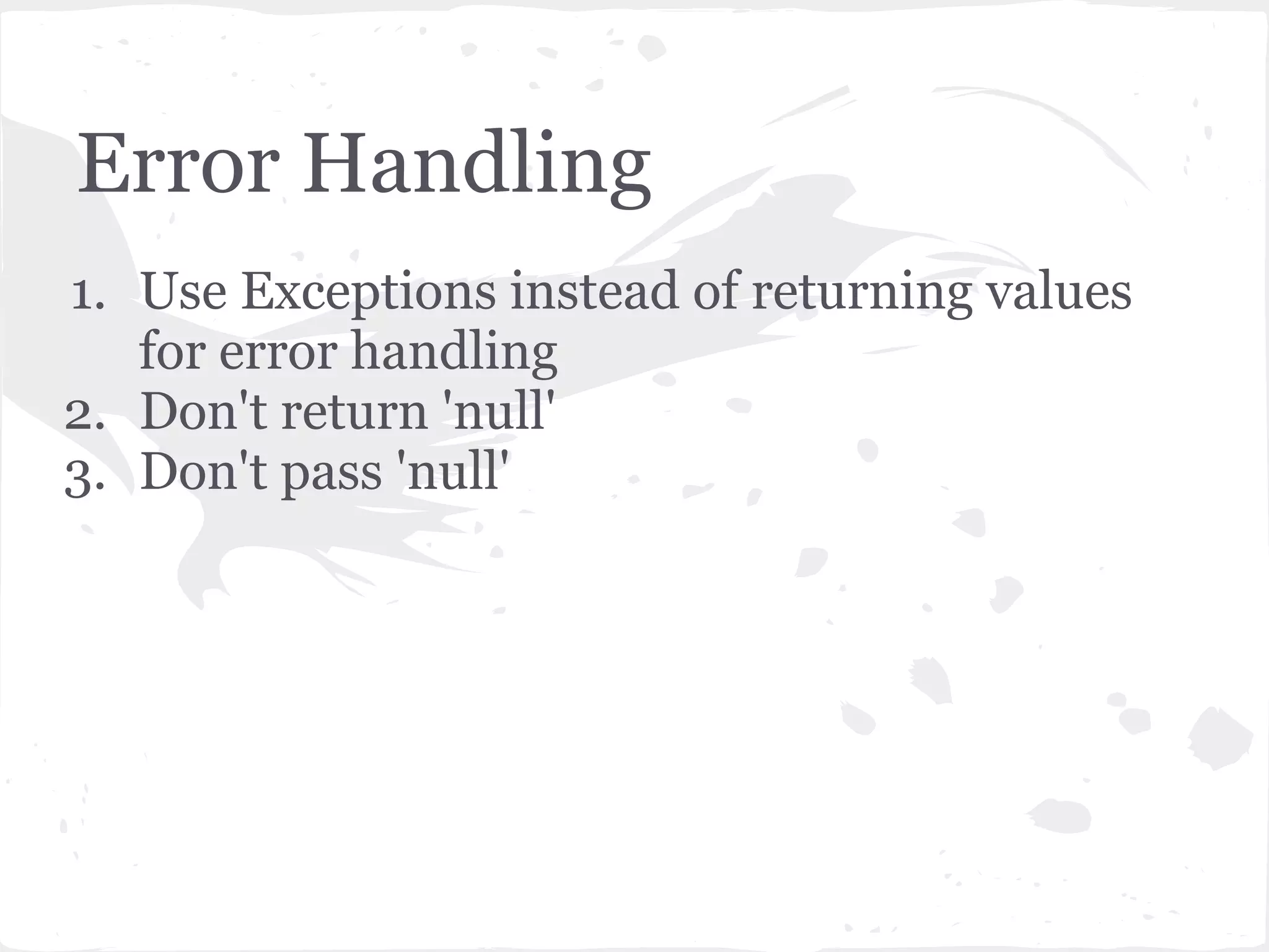 Error Handling
1. Use Exceptions instead of returning values
for error handling
2. Don't return 'null'
3. Don't pass 'null'
 