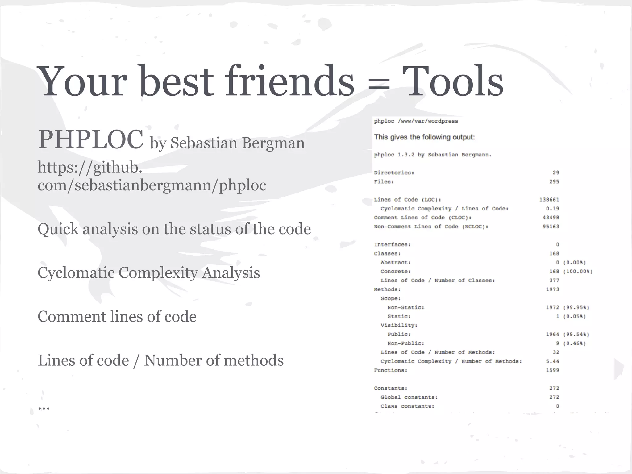 Your best friends = Tools
PHPLOC by Sebastian Bergman
https://github.
com/sebastianbergmann/phploc
Quick analysis on the status of the code
Cyclomatic Complexity Analysis
Comment lines of code
Lines of code / Number of methods
... http://techportal.inviqa.com/2010/01/28/phploc-php-lines-of-code/
 