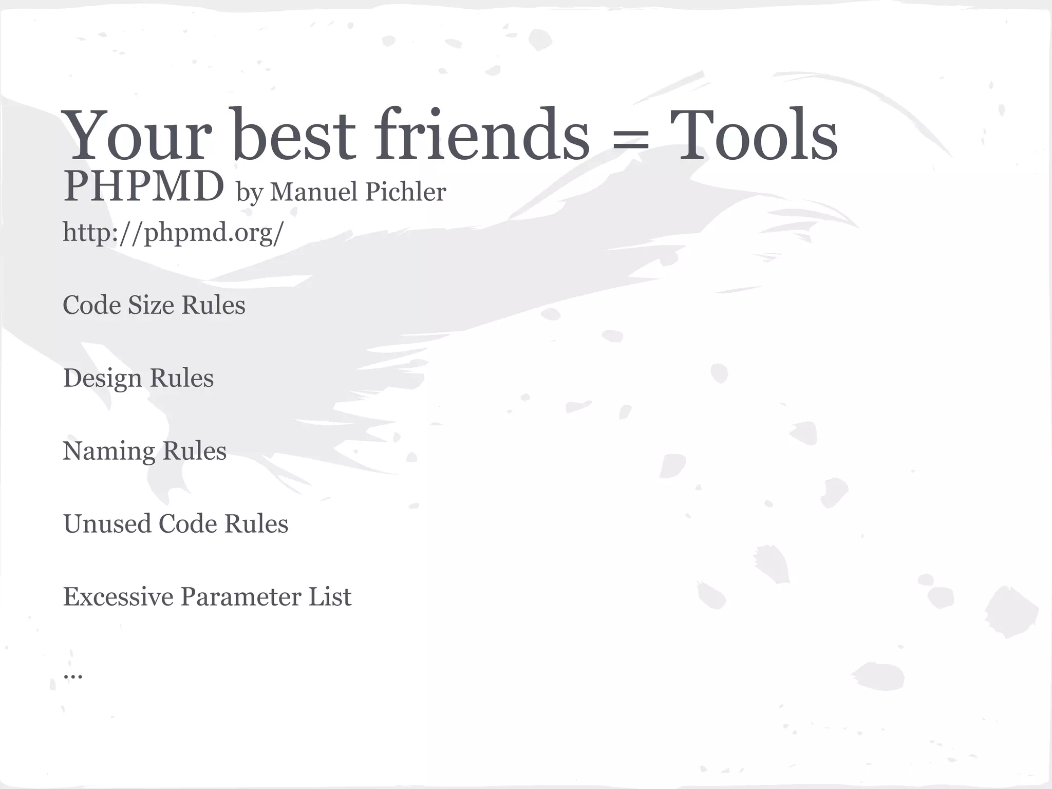 Your best friends = Tools
PHPMD by Manuel Pichler
http://phpmd.org/
Code Size Rules
Design Rules
Naming Rules
Unused Code Rules
Excessive Parameter List
...
 