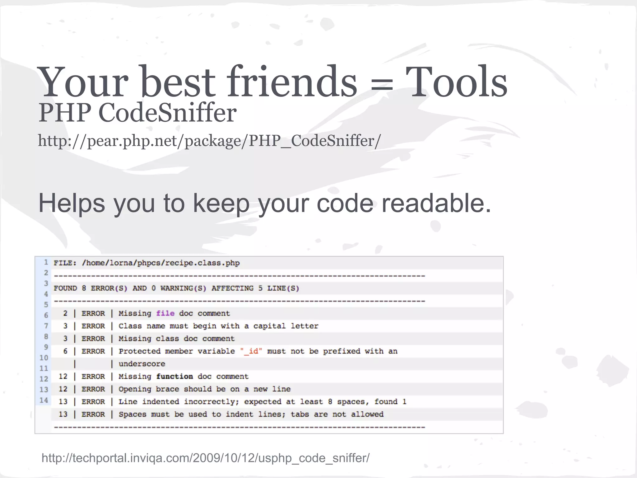 Your best friends = Tools
PHP CodeSniffer
http://pear.php.net/package/PHP_CodeSniffer/
Helps you to keep your code readable.
http://techportal.inviqa.com/2009/10/12/usphp_code_sniffer/
 