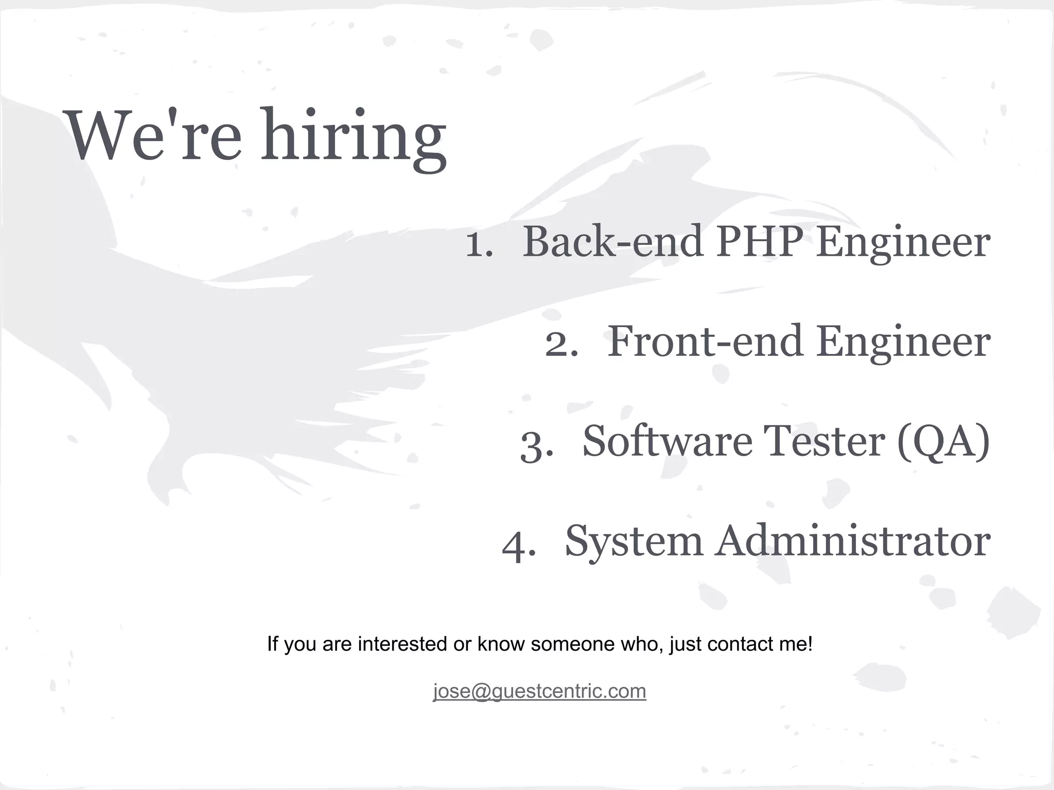 We're hiring
1. Back-end PHP Engineer
2. Front-end Engineer
3. Software Tester (QA)
4. System Administrator
If you are interested or know someone who, just contact me!
jose@guestcentric.com
 