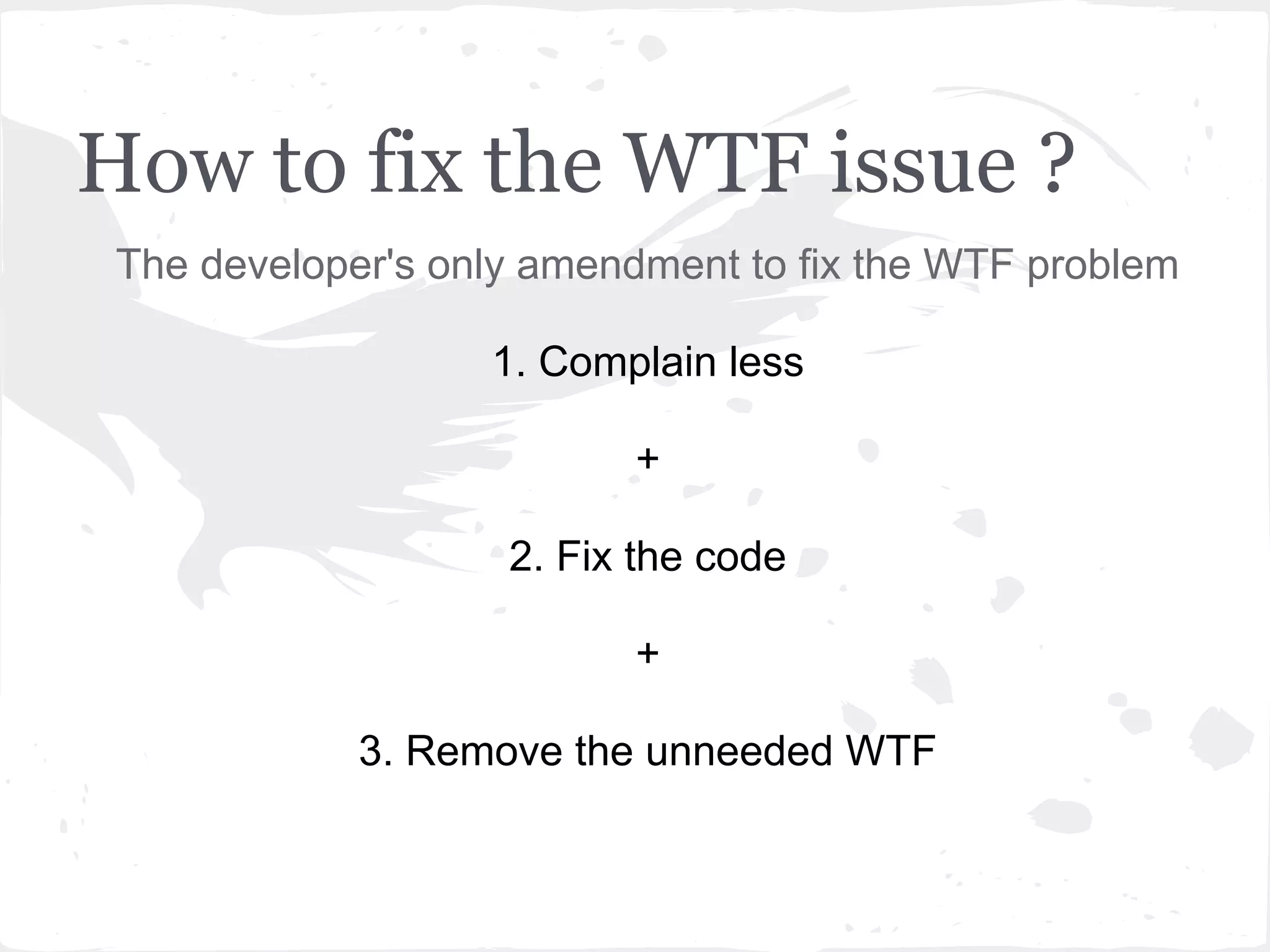 How to fix the WTF issue ?
The developer's only amendment to fix the WTF problem
1. Complain less
+
2. Fix the code
+
3. Remove the unneeded WTF
 