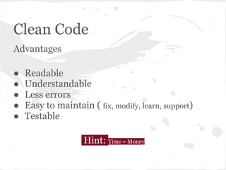 Clean Code
Advantages
● Readable
● Understandable
● Less errors
● Easy to maintain ( fix, modify, learn, support)
● Testable
Hint: Time = Money
 
