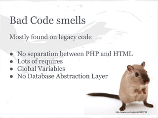 Bad Code smells
Mostly found on legacy code
● No separation between PHP and HTML
● Lots of requires
● Global Variables
● No Database Abstraction Layer
http://www.sxc.hu/photo/967754
 