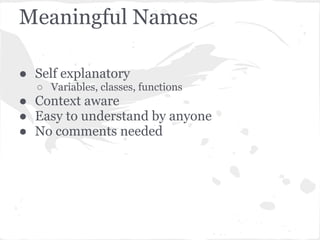 Meaningful Names
● Self explanatory
○ Variables, classes, functions
● Context aware
● Easy to understand by anyone
● No comments needed
 