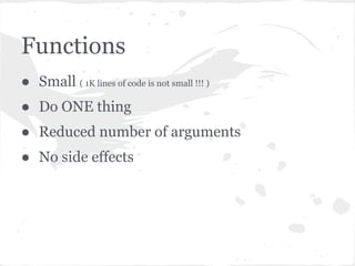 Functions
● Small ( 1K lines of code is not small !!! )
● Do ONE thing
● Reduced number of arguments
● No side effects
 
