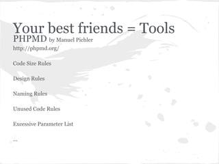 Your best friends = Tools
PHPMD by Manuel Pichler
http://phpmd.org/
Code Size Rules
Design Rules
Naming Rules
Unused Code Rules
Excessive Parameter List
...
 