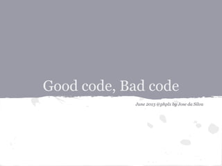 Good code, Bad code
June 2013 @phplx by Jose da Silva
 