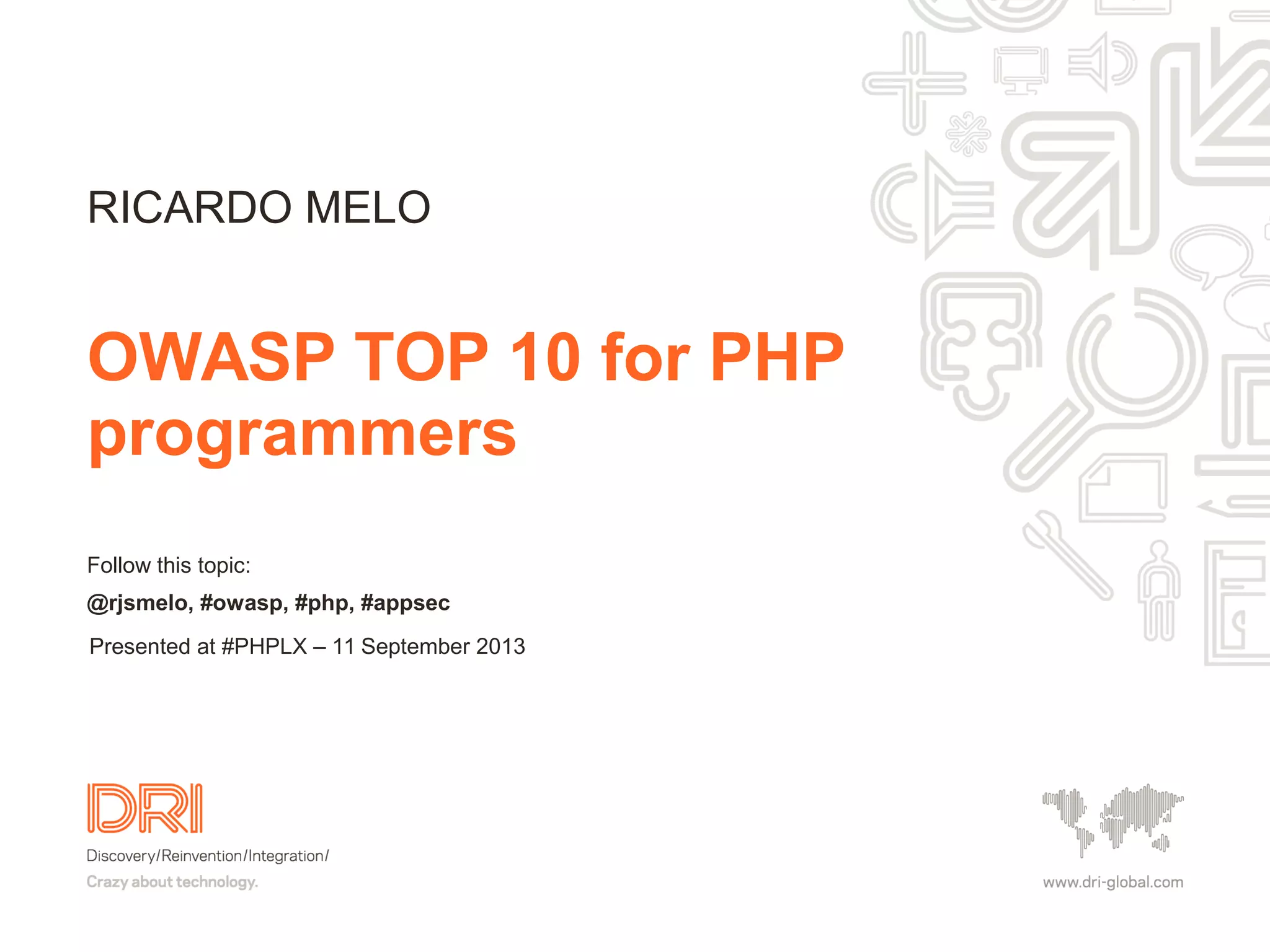 Follow this topic: @rjsmelo, #owasp, #php, #appsec OWASP TOP 10 for PHP programmers RICARDO MELO Presented at #PHPLX – 11 September 2013 