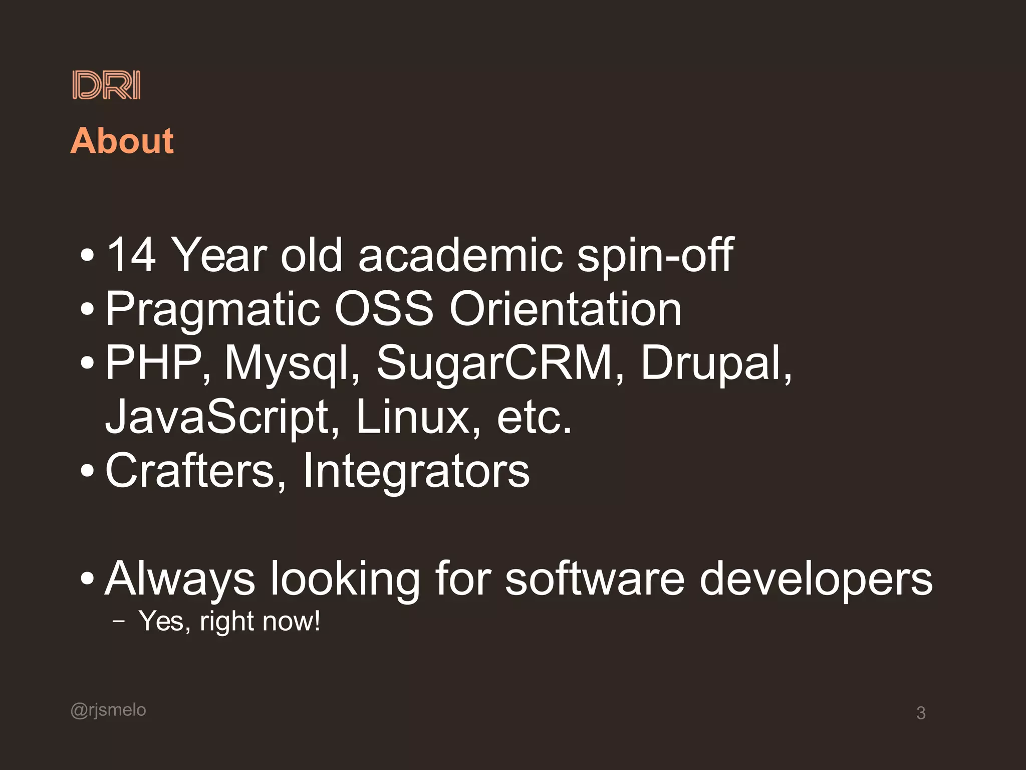 @rjsmelo 3 About ● 14 Year old academic spin-off ● Pragmatic OSS Orientation ● PHP, Mysql, SugarCRM, Drupal, JavaScript, Linux, etc. ● Crafters, Integrators ● Always looking for software developers – Yes, right now! 