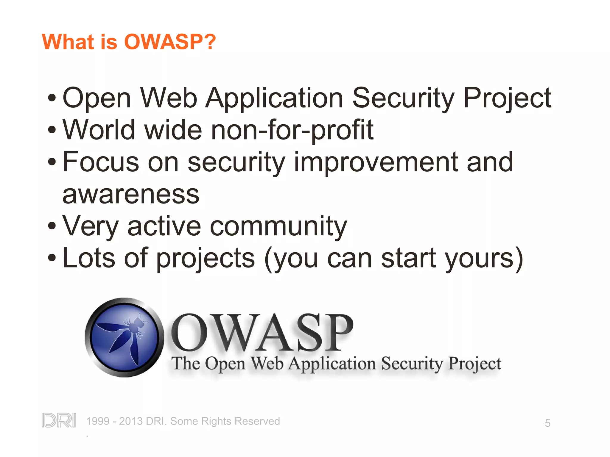 1999 - 2013 DRI. Some Rights Reserved . 5 What is OWASP? ● Open Web Application Security Project ● World wide non-for-profit ● Focus on security improvement and awareness ● Very active community ● Lots of projects (you can start yours) 