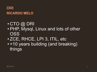 @rjsmelo 2
RICARDO MELO
● CTO @ DRI
● PHP, Mysql, Linux and lots of other
OSS
● ZCE, RHCE, LPI 3, ITIL, etc
● +10 years building (and breaking)
things
 