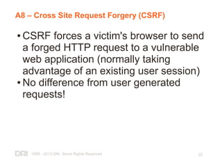 1999 - 2013 DRI. Some Rights Reserved
.
22
A8 – Cross Site Request Forgery (CSRF)
● CSRF forces a victim's browser to send
a forged HTTP request to a vulnerable
web application (normally taking
advantage of an existing user session)
● No difference from user generated
requests!
 