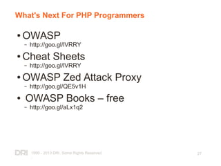 1999 - 2013 DRI. Some Rights Reserved
.
27
What's Next For PHP Programmers
● OWASP
– http://goo.gl/lVRRY
● Cheat Sheets
– http://goo.gl/lVRRY
● OWASP Zed Attack Proxy
– http://goo.gl/QE5v1H
● OWASP Books – free
– http://goo.gl/aLx1q2
 