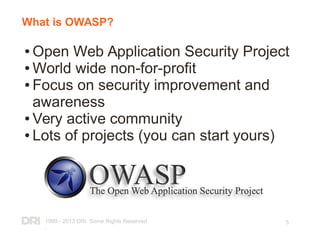 1999 - 2013 DRI. Some Rights Reserved
.
5
What is OWASP?
● Open Web Application Security Project
● World wide non-for-profit
● Focus on security improvement and
awareness
● Very active community
● Lots of projects (you can start yours)
 