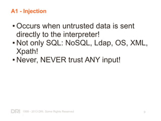 1999 - 2013 DRI. Some Rights Reserved
.
9
A1 - Injection
● Occurs when untrusted data is sent
directly to the interpreter!
● Not only SQL: NoSQL, Ldap, OS, XML,
Xpath!
● Never, NEVER trust ANY input!
 
