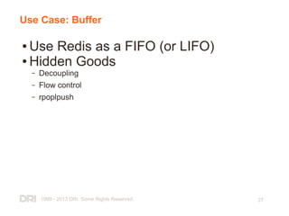1999 - 2013 DRI. Some Rights Reserved. 27
Use Case: Buffer
● Use Redis as a FIFO (or LIFO)
● Hidden Goods
– Decoupling
– Flow control
– rpoplpush
 