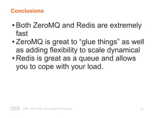 1999 - 2013 DRI. Some Rights Reserved. 30
Conclusions
● Both ZeroMQ and Redis are extremely
fast
● ZeroMQ is great to “glue things” as well
as adding flexibility to scale dynamical
● Redis is great as a queue and allows
you to cope with your load.
 