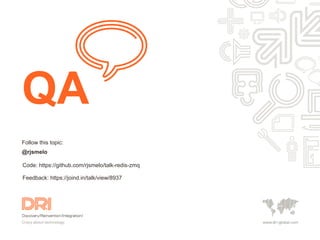 Follow this topic:
@rjsmelo
QA
Code: https://github.com/rjsmelo/talk-redis-zmq
Feedback: https://joind.in/talk/view/8937
 