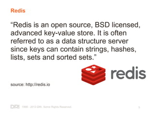 1999 - 2013 DRI. Some Rights Reserved. 5
Redis
“Redis is an open source, BSD licensed,
advanced key-value store. It is often
referred to as a data structure server
since keys can contain strings, hashes,
lists, sets and sorted sets.”
source: http://redis.io
 
