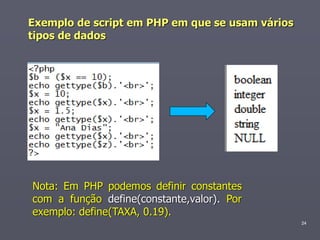 Exemplo de script em PHP em que se usam vários
tipos de dados




Nota: Em PHP podemos definir constantes
com a função define(constante,valor). Por
exemplo: define(TAXA, 0.19).
                                                 24
 