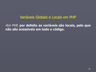 Variáveis Globais e Locais em PHP

•Em PHP, por defeito as variáveis são locais, pelo que
não são acessíveis em todo o código.




                                                    25
 