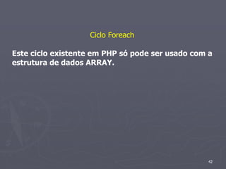Ciclo Foreach

Este ciclo existente em PHP só pode ser usado com a
estrutura de dados ARRAY.




                                                  42
 