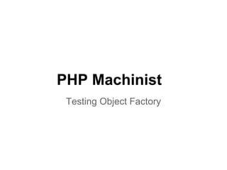 PHP Machinist
 Testing Object Factory
 